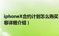 iphoneX合约计划怎么购买（联通iphonex合约计划套餐内容详细介绍）