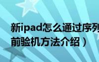 新ipad怎么通过序列号查询真假（ipad激活前验机方法介绍）