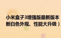 小米盒子3增强版最新版本（小米盒子3增强版全面评测:全新白色外观、性能大升级）