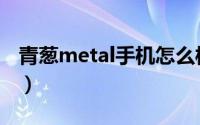 青葱metal手机怎么样（青葱metal评测图解）