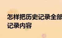 怎样把历史记录全部删除 如何删除全部历史记录内容 