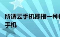 所谓云手机即指一种搭建在云服务器上的虚拟手机