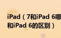 iPad（7和iPad 6哪个好 一张图看懂iPad 7和iPad 6的区别）