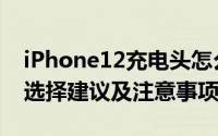 iPhone12充电头怎么选（iPhone12充电头选择建议及注意事项）