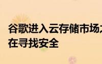 谷歌进入云存储市场之时正值消费者和企业正在寻找安全