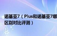 诺基亚7（Plus和诺基亚7哪个好 诺基亚7与7 Plus详细区别区别对比评测）