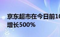 京东超市在今日前10分钟内整体成交额同比增长500%