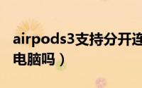 airpods3支持分开连吗（airpods3可以连接电脑吗）