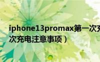 iphone13promax第一次充电有哪些地方需要注意（第一次充电注意事项）