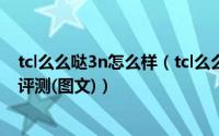 tcl么么哒3n怎么样（tcl么么哒3n参数配置、性能跑分全面评测(图文)）