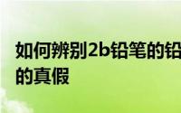 如何辨别2b铅笔的铅是真假 如何辨别2B铅笔的真假 