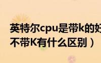 英特尔cpu是带k的好还是不带k的好（带K和不带K有什么区别）