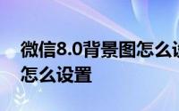 微信8.0背景图怎么设置透明 微信8.0背景图怎么设置