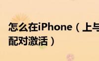 怎么在iPhone（上与苹果手表Apple Watch配对激活）