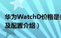 华为WatchD价格是多少（华为WatchD价格及配置介绍）