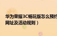 华为荣耀3C畅玩版怎么预约购买（荣耀3C畅玩版官方预约网址及活动规则）