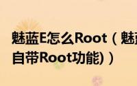 魅蓝E怎么Root（魅蓝E一键ROOT教程(系统自带Root功能)）