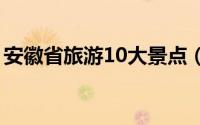 安徽省旅游10大景点（安徽省十大旅游景点）