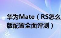 华为Mate（RS怎么样 华为Mate RS保时捷版配置全面评测）