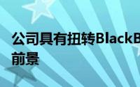 公司具有扭转BlackBerry 10市场下滑的最佳前景