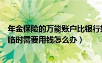 年金保险的万能账户比银行好吗（年金保险存取灵活吗要是临时需要用钱怎么办）