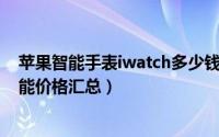 苹果智能手表iwatch多少钱（有何功能 iwatch苹果手表功能价格汇总）