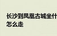 长沙到凤凰古城坐什么路线 长沙到凤凰古城怎么走