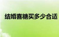 结婚喜糖买多少合适（结婚喜糖挑选方法）