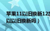 苹果11以旧换新12加多少钱（iPhone12可以以旧换新吗）