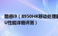 酷睿i9（8950HK移动处理器怎么样 i9 8950HK旗舰6核CPU性能详细评测）