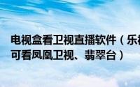 电视盒看卫视直播软件（乐视电视、盒子三大直播应用推荐可看凤凰卫视、翡翠台）