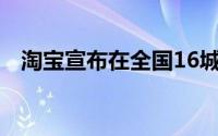 淘宝宣布在全国16城上线小时达服务频道