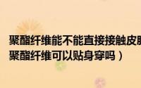 聚酯纤维能不能直接接触皮肤（聚酯纤维能直接接触皮肤吗 聚酯纤维可以贴身穿吗）