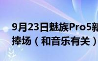 9月23日魅族Pro5新品发布会有重量级嘉宾捧场（和音乐有关）