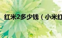 红米2多少钱（小米红米2有电信版手机吗）