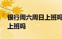 银行周六周日上班吗能办卡吗 银行周六周日上班吗 