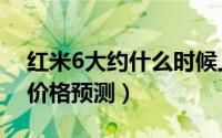 红米6大约什么时候上市（红米6上市时间与价格预测）