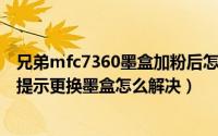 兄弟mfc7360墨盒加粉后怎么复位（兄弟MFC7360打印机提示更换墨盒怎么解决）