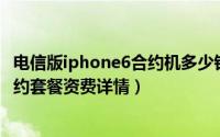 电信版iphone6合约机多少钱（是否划算 iPhone6电信版合约套餐资费详情）