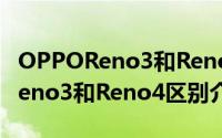 OPPOReno3和Reno4有哪些区别（OPPOReno3和Reno4区别介绍）