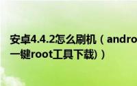 安卓4.4.2怎么刷机（android 4.4.2 root教程(附安卓4.4.2一键root工具下载)）