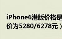 iPhone6港版价格是多少（4.7寸/5.5寸起售价为5280/6278元）