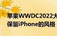 苹果WWDC2022大会亮点：新的锁定屏幕保留iPhone的风格