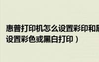 惠普打印机怎么设置彩印和黑白打印（惠普2025打印机怎么设置彩色或黑白打印）