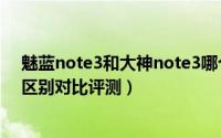 魅蓝note3和大神note3哪个好（魅蓝note3和大神note3区别对比评测）