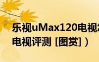 乐视uMax120电视怎么样（乐视umax120电视评测 [图赏]）