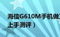 海信G610M手机做工怎么样（海信G610M上手测评）