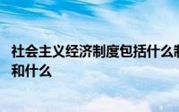 社会主义经济制度包括什么制度 社会主义经济制度包括什么和什么 