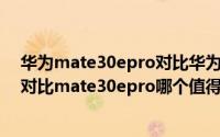 华为mate30epro对比华为mate40e（华为mate40epro对比mate30epro哪个值得入手）