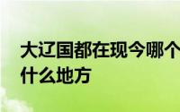 大辽国都在现今哪个城市 大辽国国都是现在什么地方 